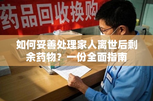 新乡如何妥善处理家人离世后剩余药物？一份全面指南