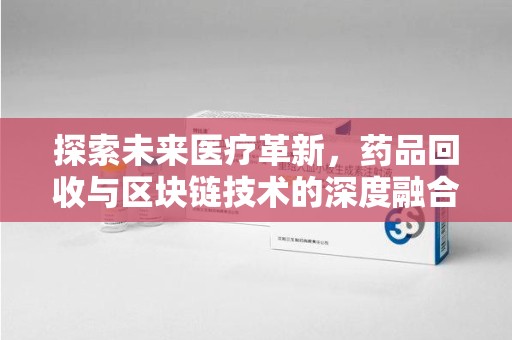 新乡探索未来医疗革新，药品回收与区块链技术的深度融合