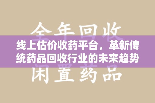 新乡线上估价收药平台，革新传统药品回收行业的未来趋势